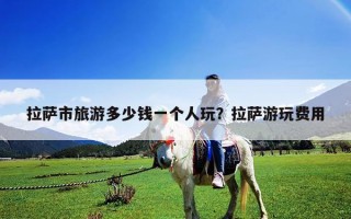 拉薩市旅游多少錢一個(gè)人玩？拉薩游玩費(fèi)用