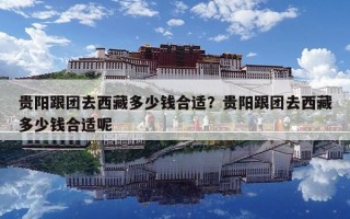 貴陽跟團(tuán)去西藏多少錢合適？貴陽跟團(tuán)去西藏多少錢合適呢