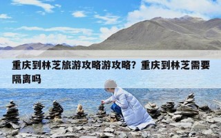 重慶到林芝旅游攻略游攻略？重慶到林芝需要隔離嗎