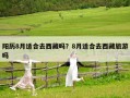 陽歷8月適合去西藏嗎？8月適合去西藏旅游嗎