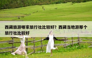 西藏旅游哪家旅行社比較好？西藏當(dāng)?shù)赜文莻€旅行社比較好