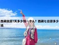 西藏旅游7天多少錢一個(gè)人？西藏七日游多少錢