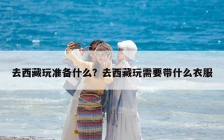 去西藏玩準(zhǔn)備什么？去西藏玩需要帶什么衣服