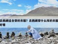 去西藏適合穿的衣服？去西藏穿什么樣的衣服好看