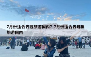 7月份適合去哪旅游國(guó)內(nèi)？7月份適合去哪里旅游國(guó)內(nèi)