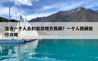 適合一個人去的旅游地方西藏？一個人西藏旅行攻略