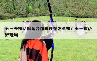 五一去拉薩旅游合適嗎現(xiàn)在怎么樣？五一拉薩好玩嗎