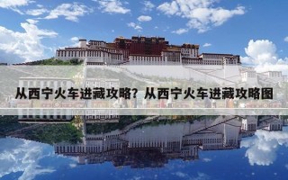 從西寧火車進藏攻略？從西寧火車進藏攻略圖