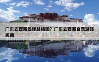 廣東去西藏最佳路線圖？廣東去西藏自駕游路線圖