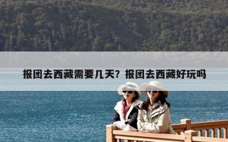 報團去西藏需要幾天？報團去西藏好玩嗎
