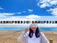 去西藏拉薩需要多少錢？去西藏拉薩多少公里