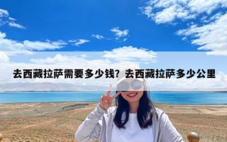 去西藏拉薩需要多少錢(qián)？去西藏拉薩多少公里