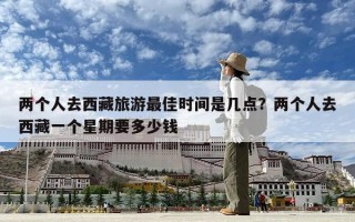 兩個人去西藏旅游最佳時間是幾點？兩個人去西藏一個星期要多少錢