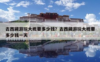 去西藏游玩大概要多少錢？去西藏游玩大概要多少錢一天