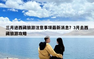 三月進(jìn)西藏旅游注意事項最新消息？3月去西藏旅游攻略