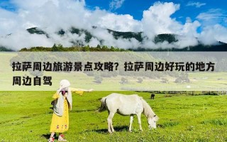 拉薩周邊旅游景點攻略？拉薩周邊好玩的地方周邊自駕