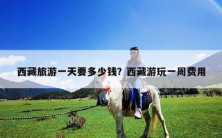 西藏旅游一天要多少錢？西藏游玩一周費(fèi)用