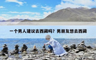 一個男人建議去西藏嗎？男朋友想去西藏