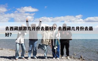 去西藏旅游幾月份去最好？去西藏幾月份去最好?