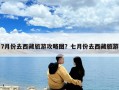 7月份去西藏旅游攻略圖？七月份去西藏旅游