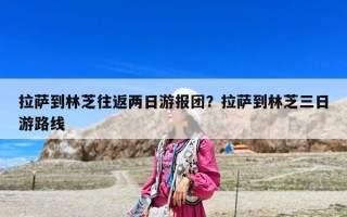 拉薩到林芝往返兩日游報團？拉薩到林芝三日游路線