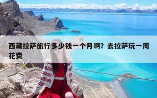 西藏拉薩旅行多少錢一個月啊？去拉薩玩一周花費