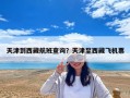 天津到西藏航班查詢？天津至西藏飛機票