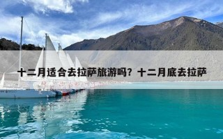 十二月適合去拉薩旅游嗎？十二月底去拉薩