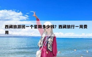 西藏旅游團一個星期多少錢？西藏旅行一周費用
