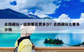 去西藏玩一趟需要花費多少？去西藏玩兒要多少錢