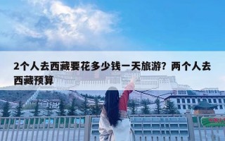 2個人去西藏要花多少錢一天旅游？兩個人去西藏預算