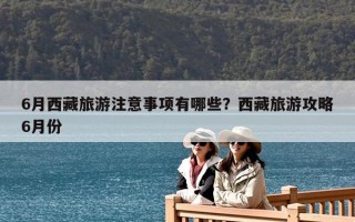 6月西藏旅游注意事項有哪些？西藏旅游攻略6月份