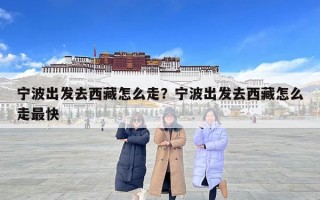 寧波出發去西藏怎么走？寧波出發去西藏怎么走最快
