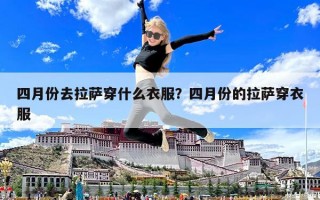 四月份去拉薩穿什么衣服？四月份的拉薩穿衣服