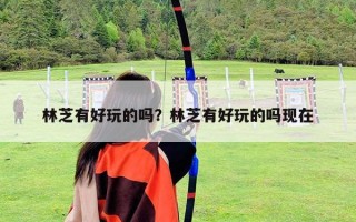 林芝有好玩的嗎？林芝有好玩的嗎現(xiàn)在