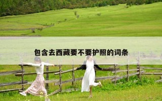 包含去西藏要不要護(hù)照的詞條