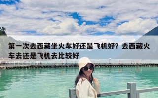 第一次去西藏坐火車好還是飛機好？去西藏火車去還是飛機去比較好