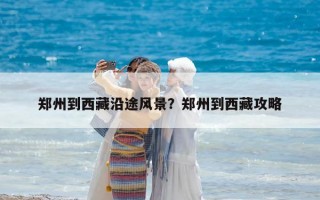 鄭州到西藏沿途風景？鄭州到西藏攻略