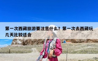 第一次西藏旅游要注意什么？第一次去西藏玩幾天比較適合