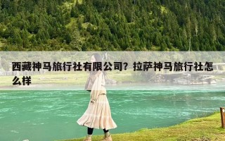 西藏神馬旅行社有限公司？拉薩神馬旅行社怎么樣