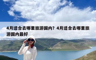 4月適合去哪里旅游國(guó)內(nèi)？4月適合去哪里旅游國(guó)內(nèi)最好
