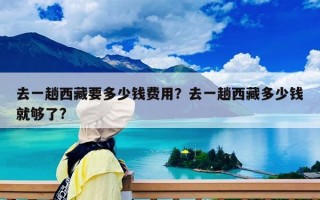 去一趟西藏要多少錢費(fèi)用？去一趟西藏多少錢就夠了?