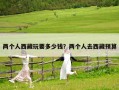 兩個(gè)人西藏玩要多少錢(qián)？?jī)蓚€(gè)人去西藏預(yù)算