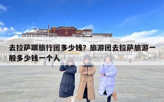去拉薩跟旅行團多少錢？旅游團去拉薩旅游一般多少錢一個人