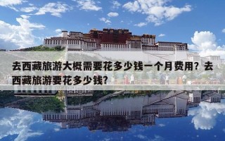 去西藏旅游大概需要花多少錢一個月費用？去西藏旅游要花多少錢?