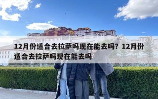 12月份適合去拉薩嗎現(xiàn)在能去嗎？12月份適合去拉薩嗎現(xiàn)在能去嗎