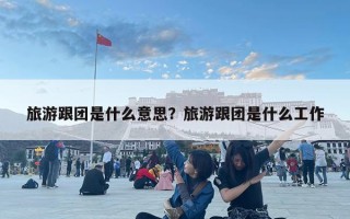 旅游跟團是什么意思？旅游跟團是什么工作