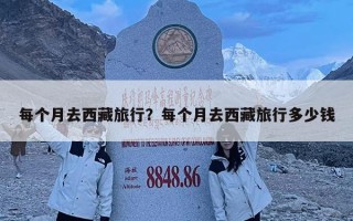每個月去西藏旅行？每個月去西藏旅行多少錢