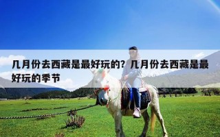 幾月份去西藏是最好玩的？幾月份去西藏是最好玩的季節