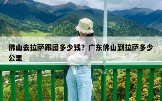 佛山去拉薩跟團多少錢？廣東佛山到拉薩多少公里